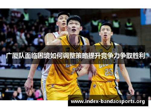 广厦队面临困境如何调整策略提升竞争力争取胜利