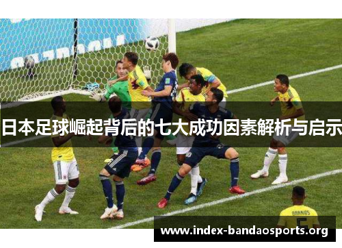 日本足球崛起背后的七大成功因素解析与启示