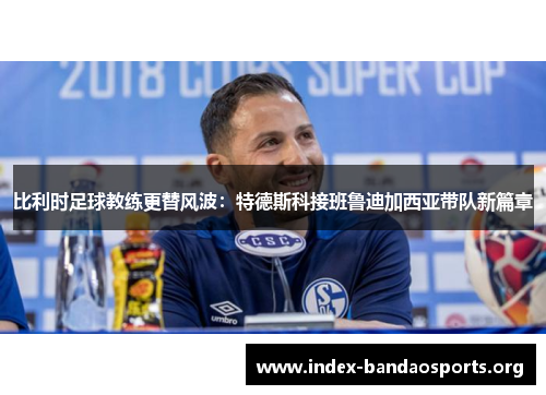 比利时足球教练更替风波：特德斯科接班鲁迪加西亚带队新篇章