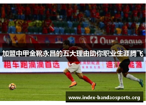 加盟中甲金靴永昌的五大理由助你职业生涯腾飞