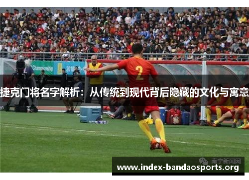 捷克门将名字解析：从传统到现代背后隐藏的文化与寓意