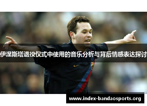 伊涅斯塔退役仪式中使用的音乐分析与背后情感表达探讨
