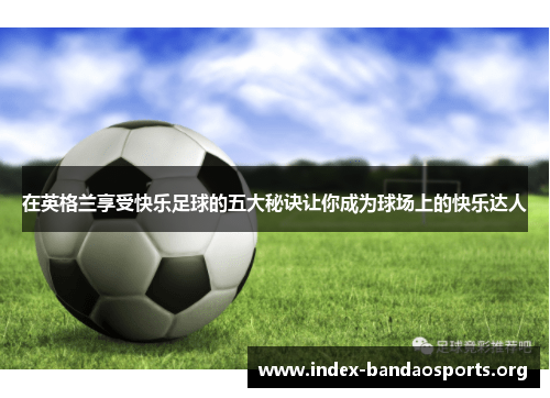 在英格兰享受快乐足球的五大秘诀让你成为球场上的快乐达人