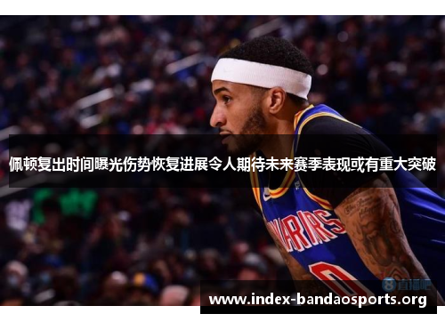 佩顿复出时间曝光伤势恢复进展令人期待未来赛季表现或有重大突破