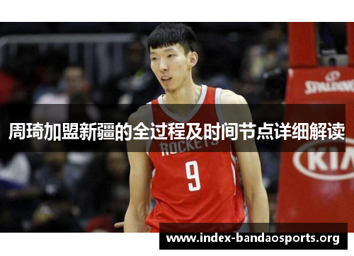 周琦加盟新疆的全过程及时间节点详细解读 周琦加盟新疆的全过程及时间节点详细解读