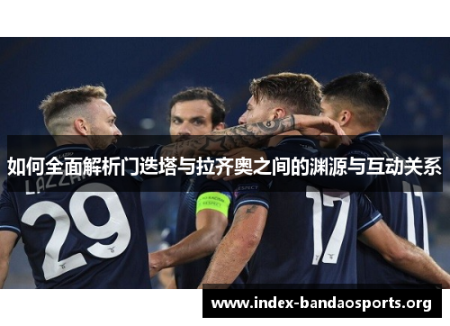 如何全面解析门迭塔与拉齐奥之间的渊源与互动关系 如何全面解析门迭塔与拉齐奥之间的渊源与互动关系