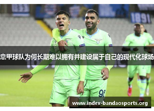 意甲球队为何长期难以拥有并建设属于自己的现代化球场 意甲球队为何长期难以拥有并建设属于自己的现代化球场