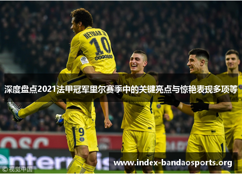 深度盘点2021法甲冠军里尔赛季中的关键亮点与惊艳表现多项等