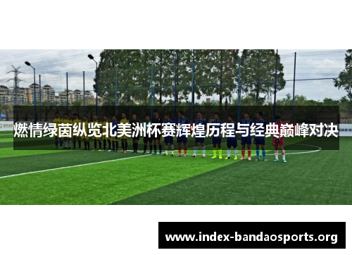 燃情绿茵纵览北美洲杯赛辉煌历程与经典巅峰对决